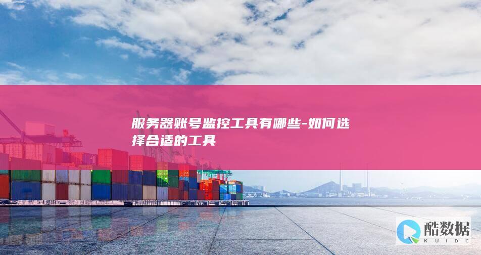 服务器账号监控工具有哪些-如何选择合适的工具