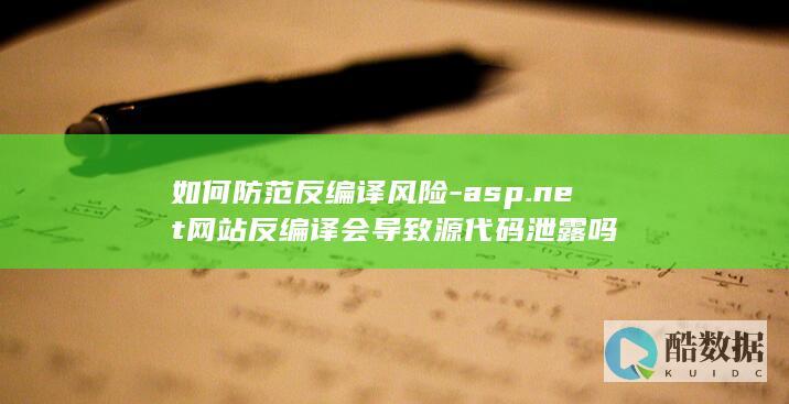 如何防范反编译风险-asp.net网站反编译会导致源代码泄露吗