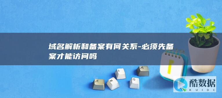 域名解析和备案有何关系-必须先备案才能访问吗