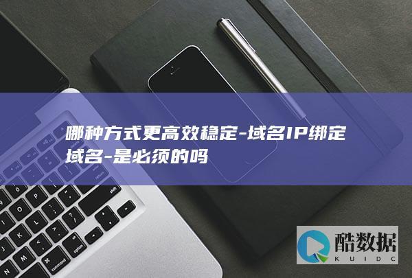 哪种方式更高效稳定-域名IP绑定域名-是必须的吗