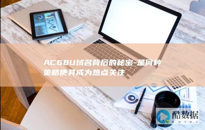 AC68U域名背后的秘密-是何种策略使其成为热点关注