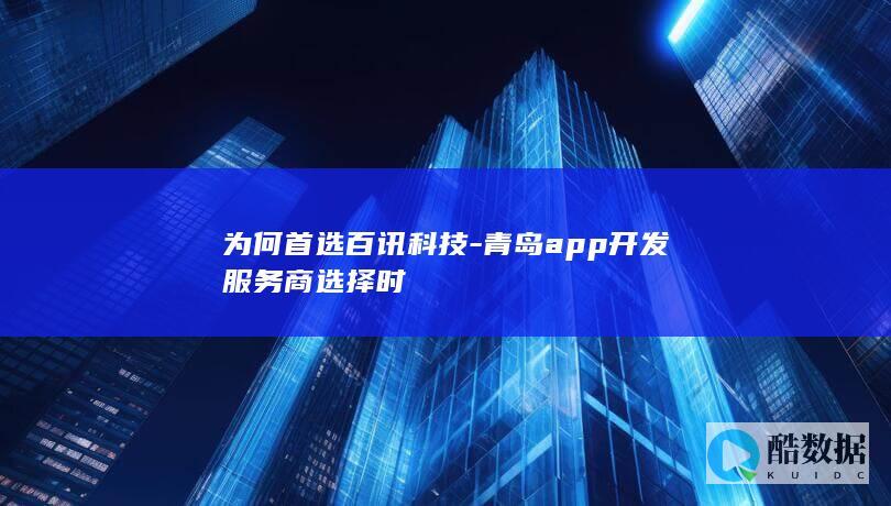为何首选百讯科技-青岛app开发服务商选择时