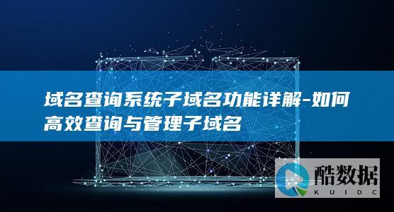 域名查询系统子域名功能详解-如何高效查询与管理子域名