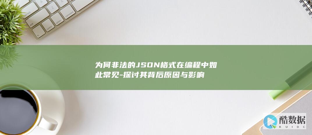 为何非法的JSON格式在编程中如此常见-探讨其背后原因与影响
