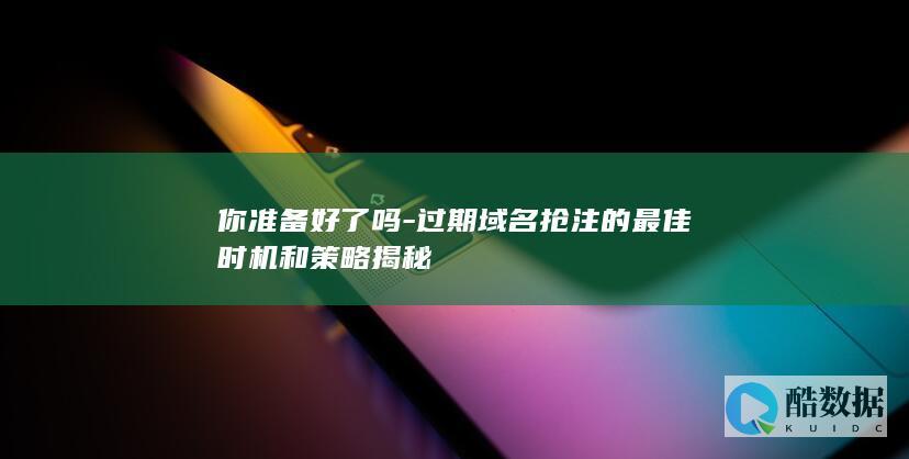 你准备好了吗-过期域名抢注的最佳时机和策略揭秘