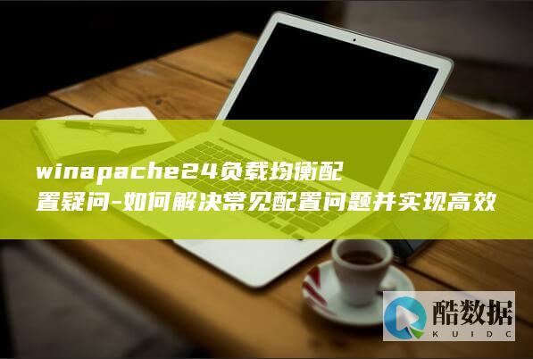 winapache24负载均衡配置疑问-如何解决常见配置问题并实现高效负载均衡