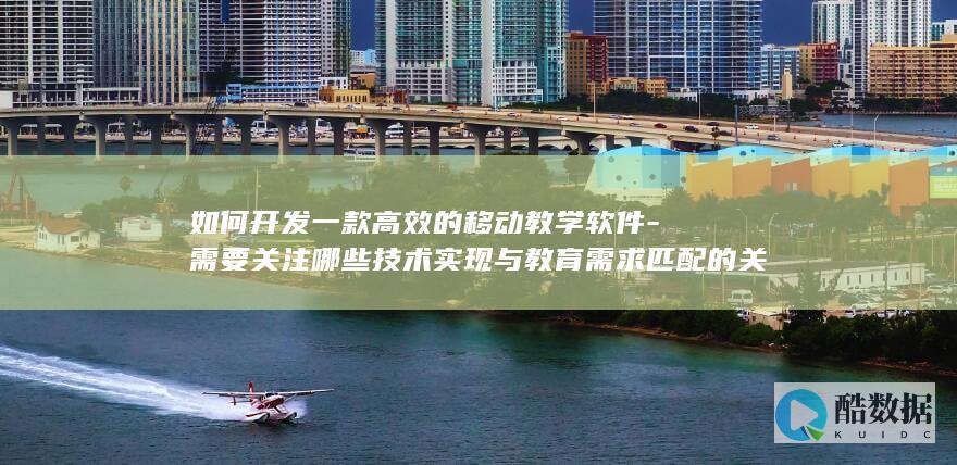 如何开发一款高效的移动教学软件-需要关注哪些技术实现与教育需求匹配的关键点