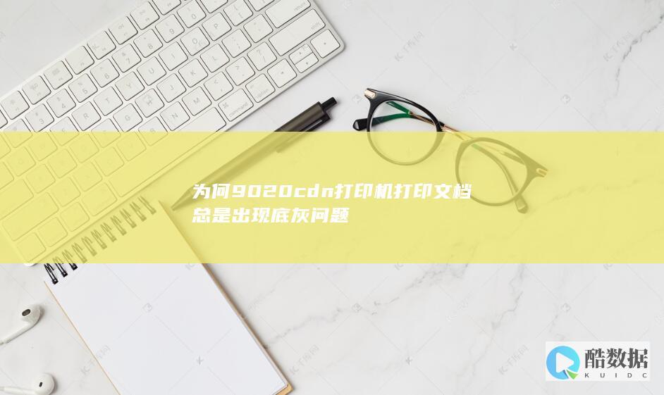 为何9020cdn打印机打印文档总是出现底灰问题