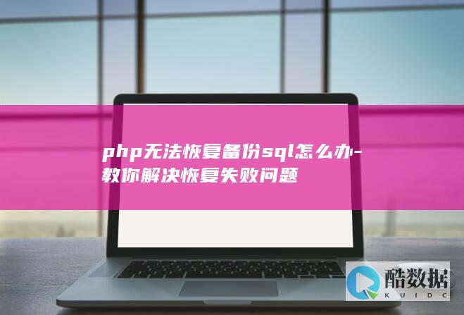 php无法恢复备份sql怎么办-教你解决恢复失败问题