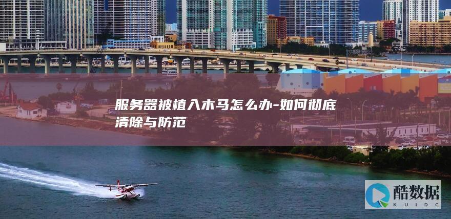 服务器被植入木马怎么办-如何彻底清除与防范