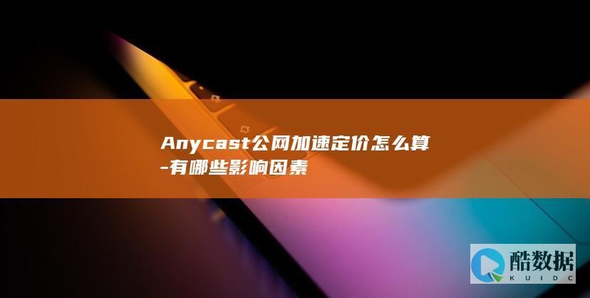 Anycast公网加速定价怎么算-有哪些影响因素