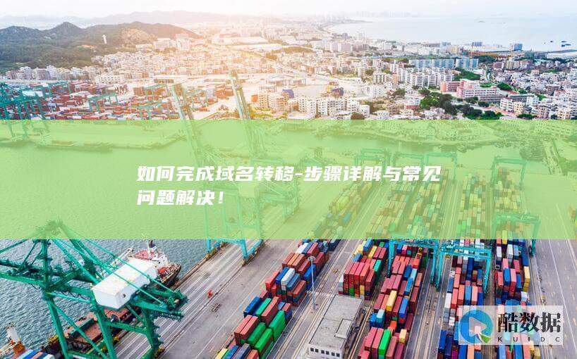 如何完成域名转移-步骤详解与常见问题解决！