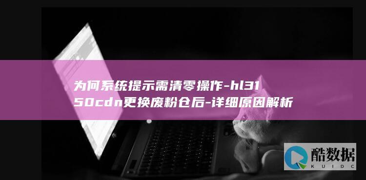 为何系统提示需清零操作-hl3150cdn更换废粉仓后-详细原因解析