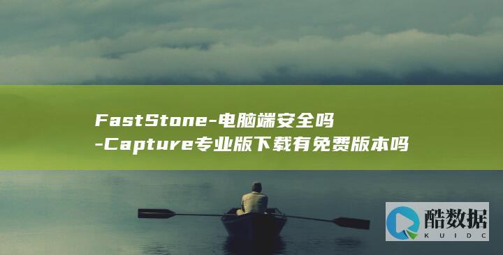 FastStone-电脑端安全吗-Capture专业版下载有免费版本吗