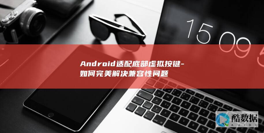 Android适配底部虚拟按键-如何完美解决兼容性问题