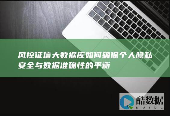 风控征信大数据库如何确保个人隐私安全与数据准确性的平衡