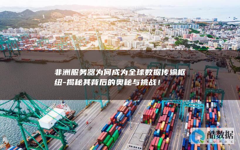 非洲服务器为何成为全球数据传输枢纽-揭秘其背后的奥秘与挑战！