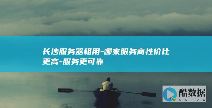 长沙服务器租用-哪家服务商性价比更高-服务更可靠