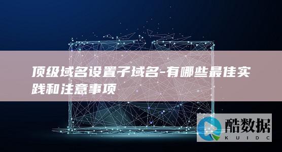 顶级域名设置子域名-有哪些最佳实践和注意事项