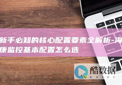 新手必知的核心配置要素全解析-海康监控基本配置怎么选