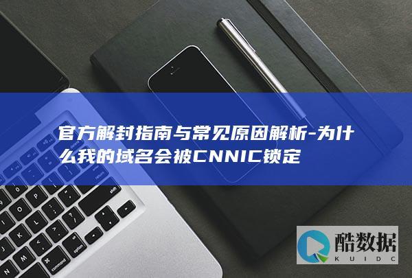官方解封指南与常见原因解析-为什么我的域名会被CNNIC锁定