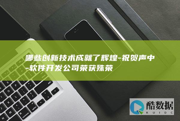 哪些创新技术成就了辉煌-祝贺声中-软件开发公司荣获殊荣