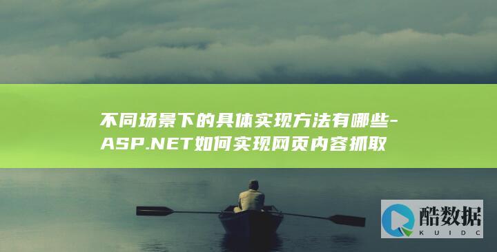 不同场景下的具体实现方法有哪些-ASP.NET如何实现网页内容抓取