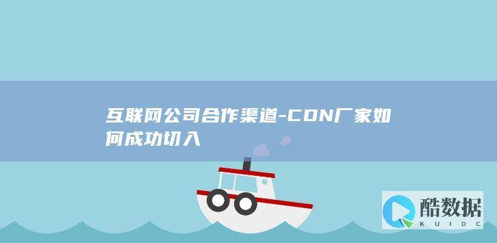互联网公司合作渠道-CDN厂家如何成功切入