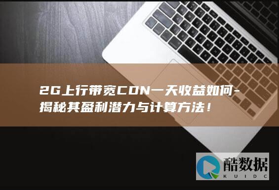 2G上行带宽CDN一天收益如何-揭秘其盈利潜力与计算方法！