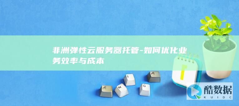 非洲弹性云服务器托管-如何优化业务效率与成本