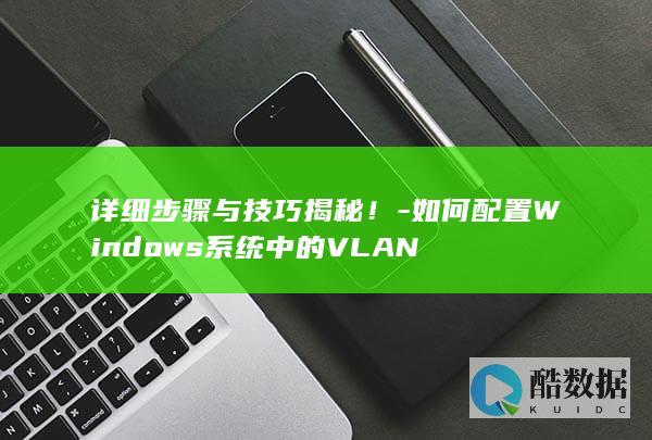 详细步骤与技巧揭秘！-如何配置Windows系统中的VLAN