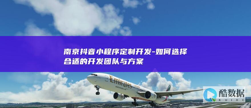 南京抖音小程序定制开发-如何选择合适的开发团队与方案
