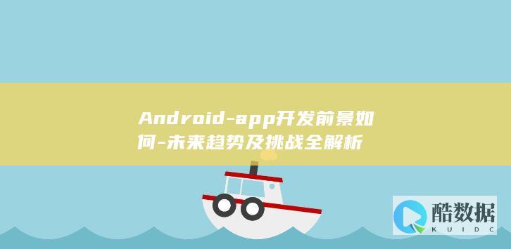 Android-app开发前景如何-未来趋势及挑战全解析