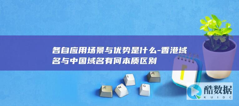 各自应用场景与优势是什么-香港域名与中国域名有何本质区别