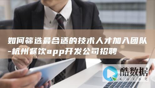 如何筛选最合适的技术人才加入团队-杭州餐饮app开发公司招聘