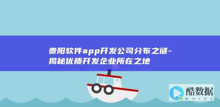 贵阳软件app开发公司分布之谜-揭秘优质开发企业所在之地