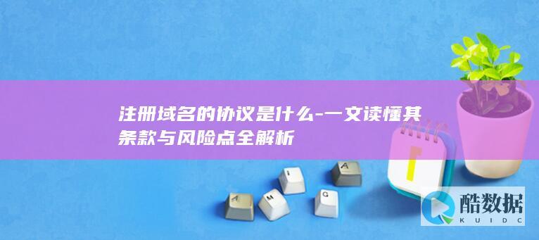 注册域名的协议是什么-一文读懂其条款与风险点全解析