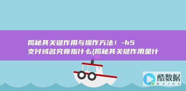 揭秘其关键作用与操作方法！-h5支付域名究竟指什么 (揭秘其关键作用是什么,no_ai_sug:false}],slid:150248750390425,queryid:0x4a88a683651c99)