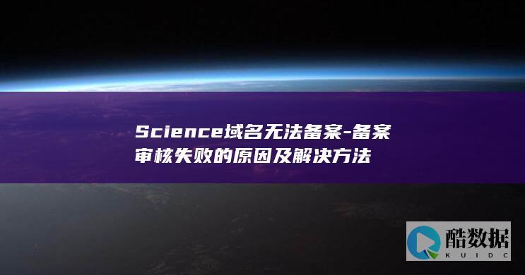 Science域名无法备案-备案审核失败的原因及解决方法