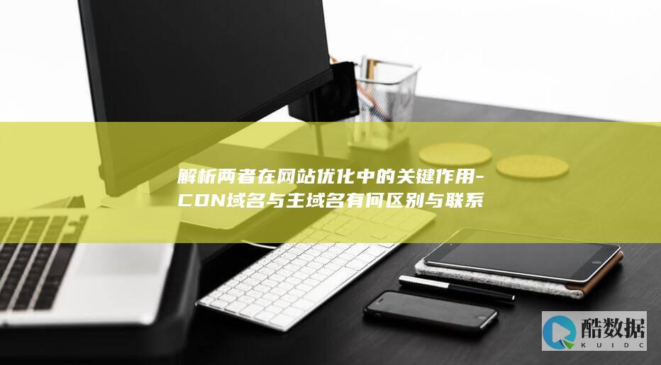 解析两者在网站优化中的关键作用-CDN域名与主域名有何区别与联系