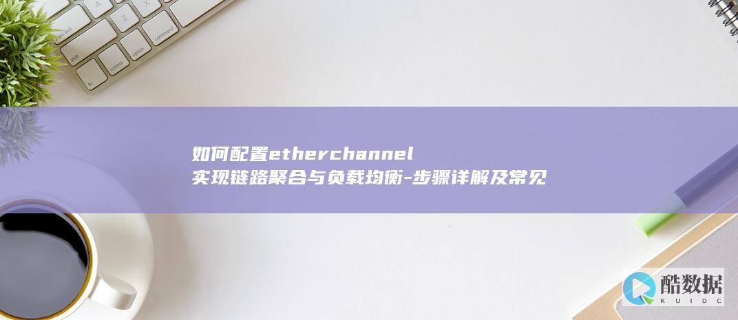 如何配置etherchannel实现链路聚合与负载均衡-步骤详解及常见问题解决方法