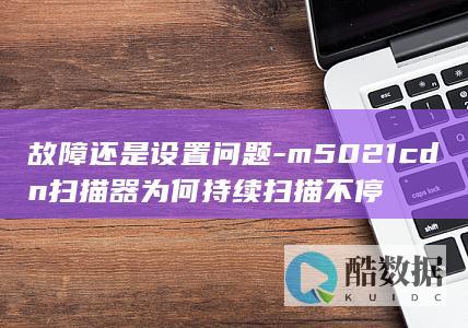 m5021cdn器为何持续不停