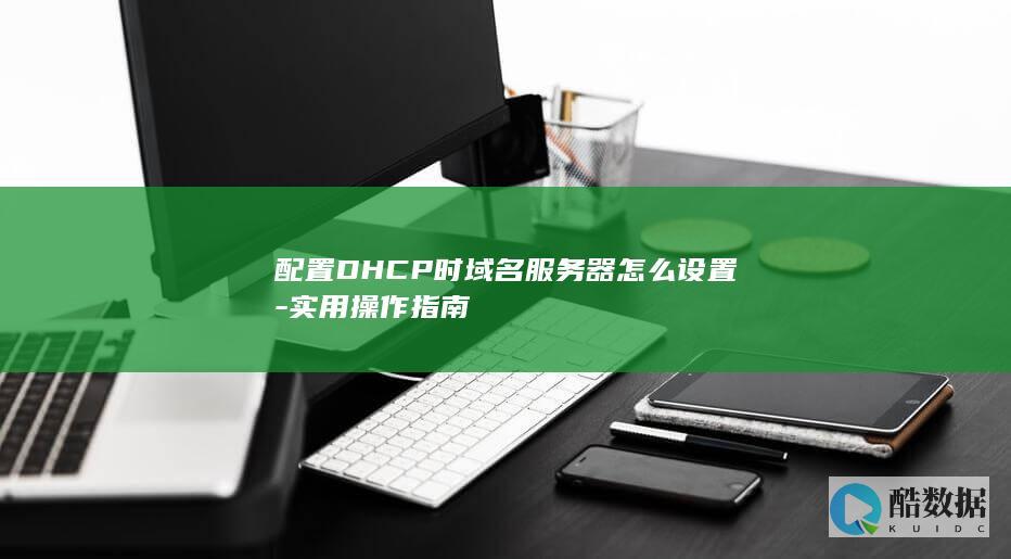 配置DHCP时域名服务器怎么设置-实用操作指南