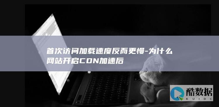 首次访问加载速度反而更慢-为什么网站开启CDN加速后