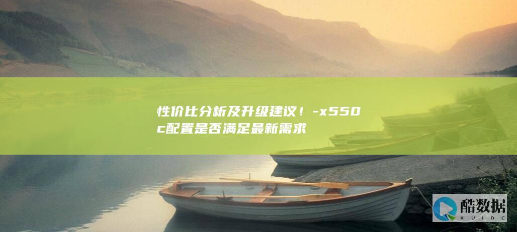 性价比分析及升级建议！-x550c配置是否满足最新需求