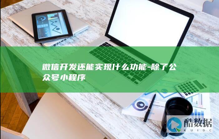 微信开发还能实现什么功能-除了公众号小程序