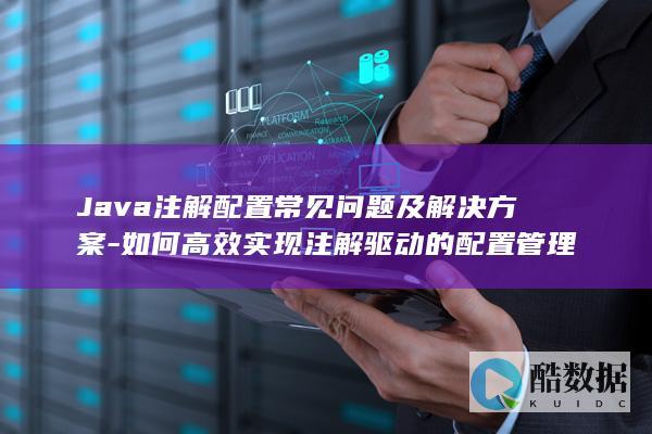 Java注解配置常见问题及解决方案-如何高效实现注解驱动的配置管理