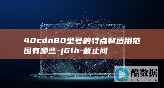 40cdn80型号的特点和适用范围有哪些-j61h-截止阀