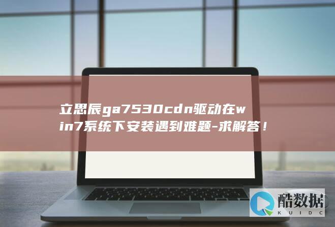 立思辰ga7530cdn驱动在win7系统下安装遇到难题-求解答！