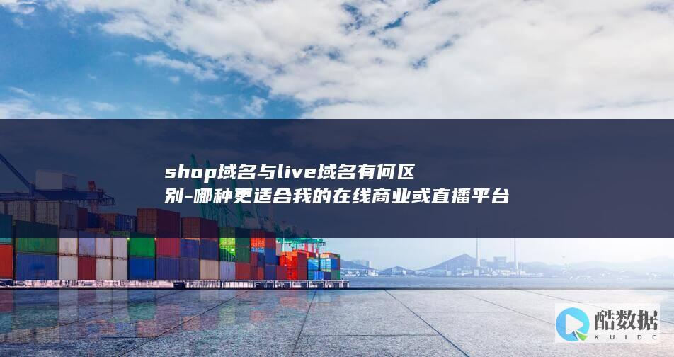 shop域名与live域名有何区别-哪种更适合我的在线商业或直播平台